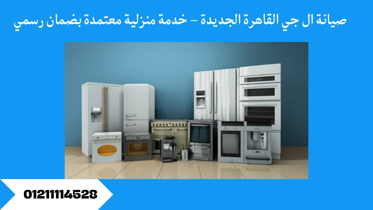 صيانة ال جي القاهرة الجديدة – خدمة منزلية معتمدة بضمان رسمي