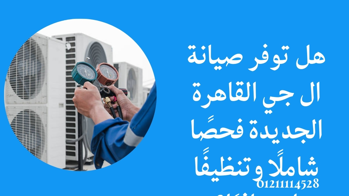 هل توفر صيانة ال جي القاهرة الجديدة فحصًا شاملًا وتنظيفًا احترافيًا؟