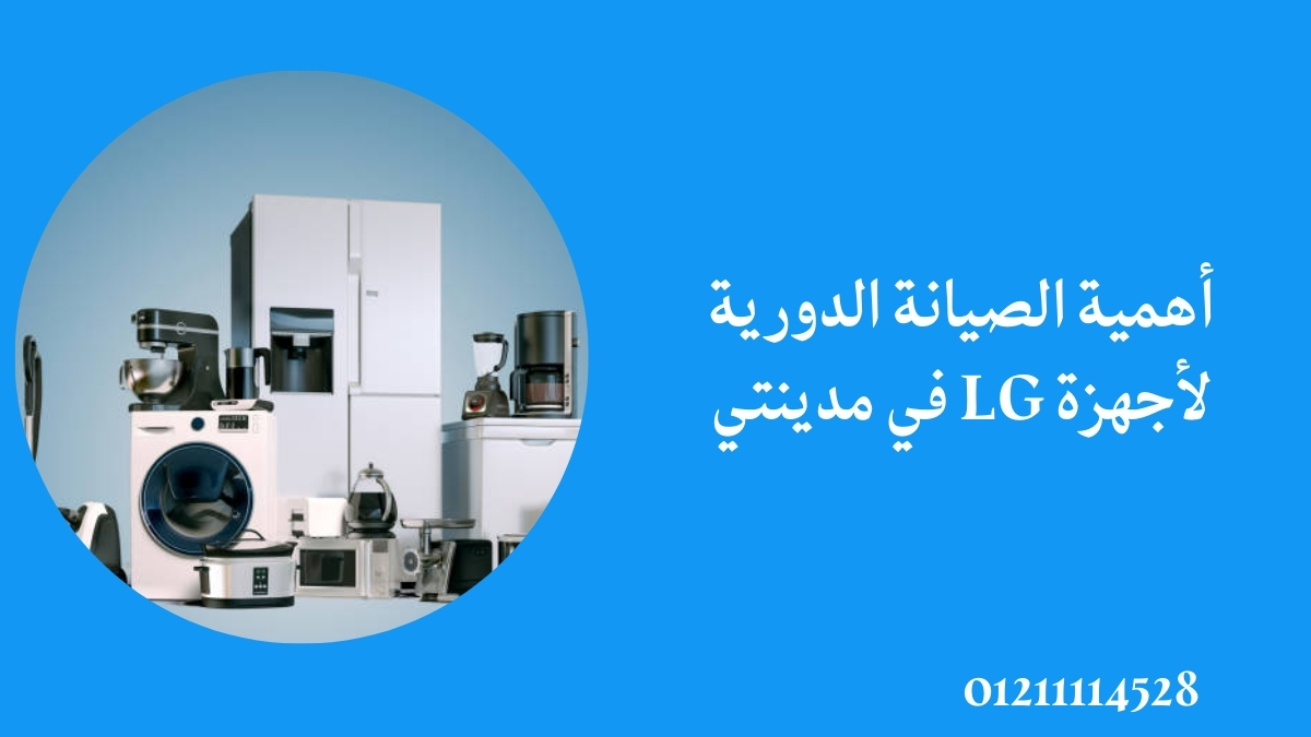 أهمية الصيانة الدورية لأجهزة LG في مدينتي