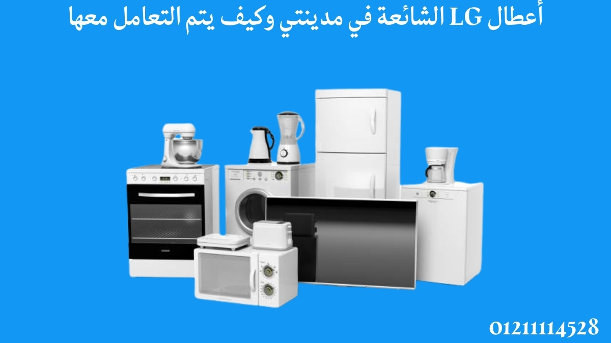 أعطال LG الشائعة في مدينتي وكيف يتم التعامل معها