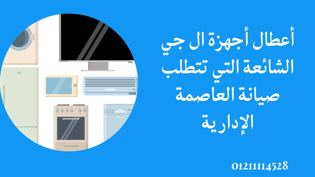 أعطال أجهزة ال جي الشائعة التي تتطلب صيانة العاصمة الإدارية