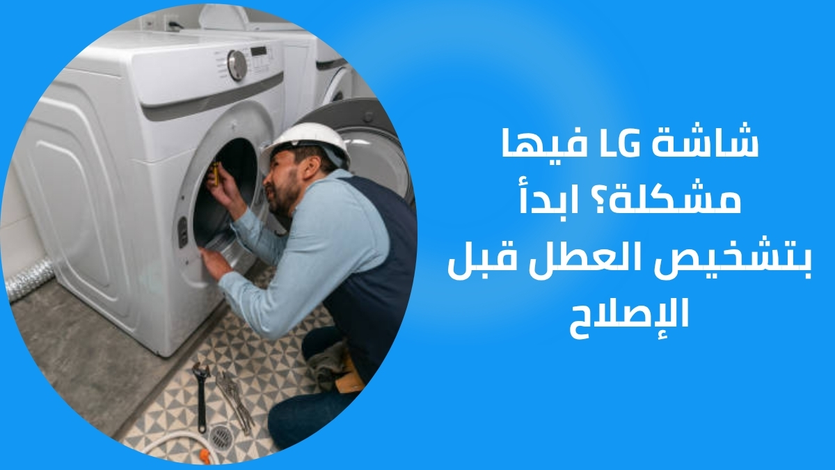 شاشة LG فيها مشكلة؟ ابدأ بتشخيص العطل قبل الإصلاح