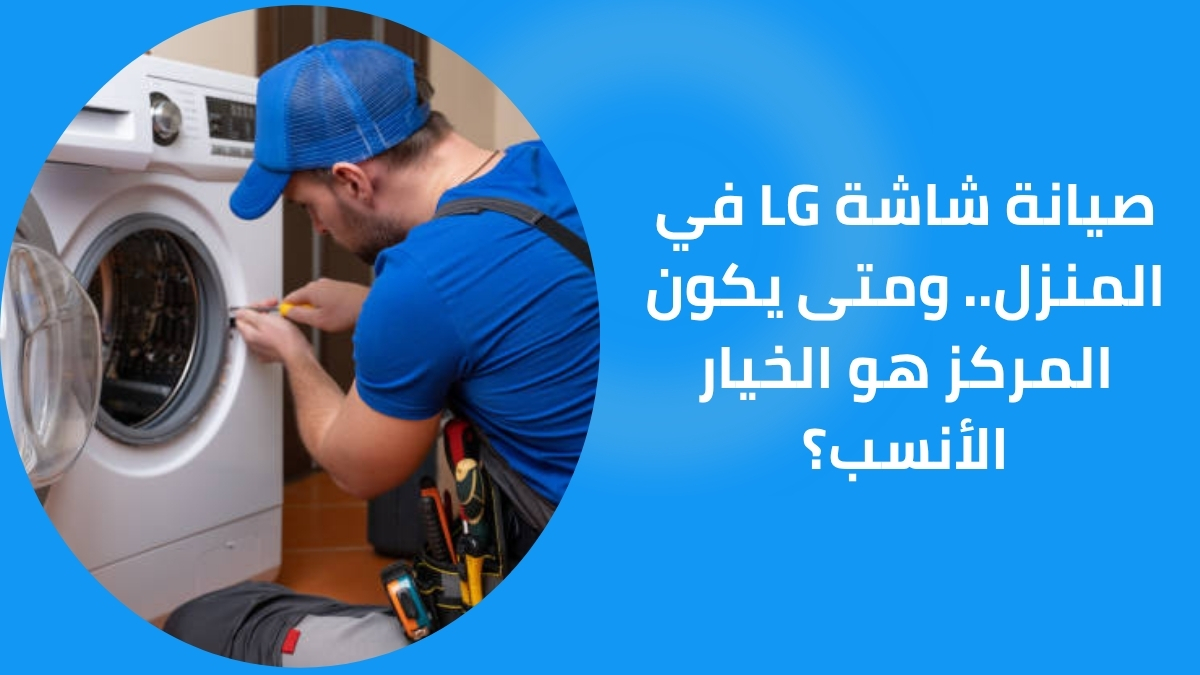 صيانة شاشة LG في المنزل.. ومتى يكون المركز هو الخيار الأنسب؟