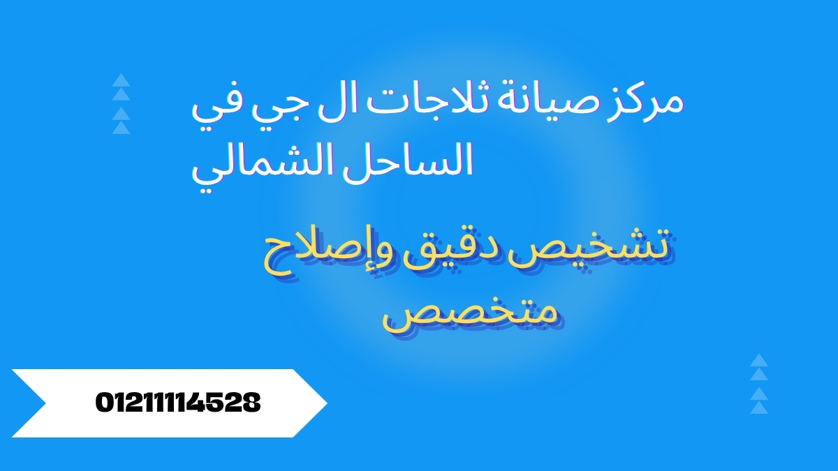 مركز صيانة ثلاجات ال جي في الساحل الشمالي | تشخيص دقيق وإصلاح متخصص