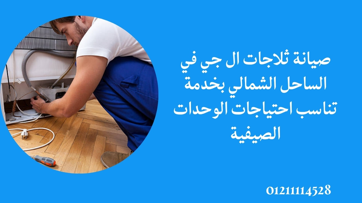صيانة ثلاجات ال جي في الساحل الشمالي بخدمة تناسب احتياجات الوحدات الصيفية