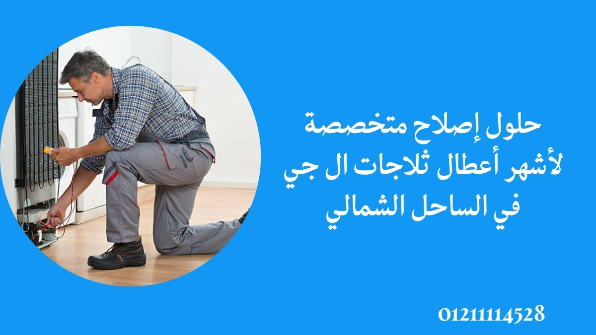 حلول إصلاح متخصصة لأشهر أعطال ثلاجات ال جي في الساحل الشمالي