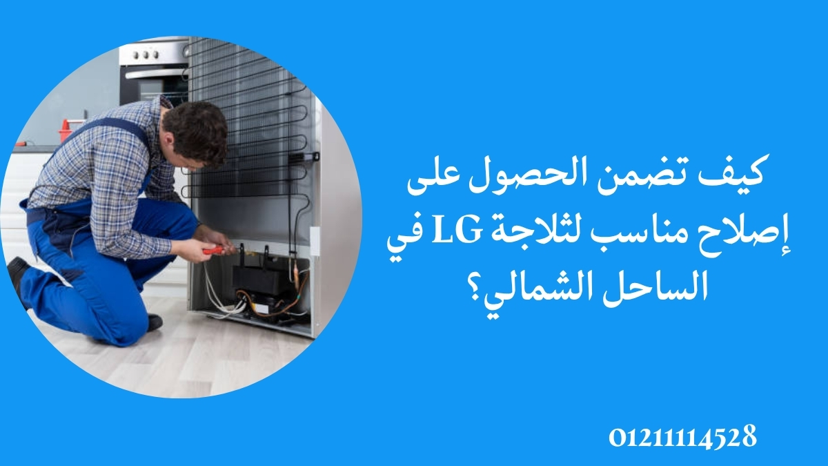 كيف تضمن الحصول على إصلاح مناسب لثلاجة LG في الساحل الشمالي؟