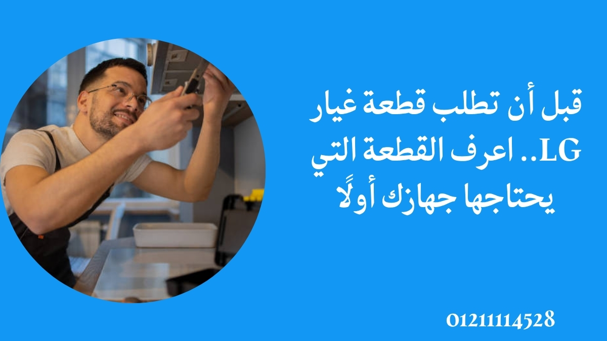 قبل أن تطلب قطعة غيار LG.. اعرف القطعة التي يحتاجها جهازك أولًا